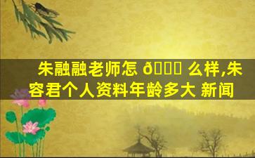 朱融融老师怎 🐝 么样,朱容君个人资料年龄多大 新闻